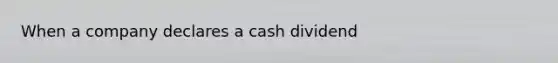 When a company declares a cash dividend