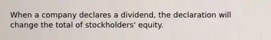 When a company declares a dividend, the declaration will change the total of stockholders' equity.