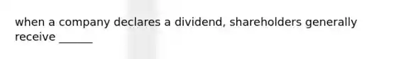 when a company declares a dividend, shareholders generally receive ______