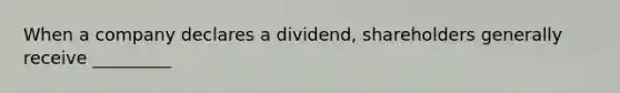 When a company declares a dividend, shareholders generally receive _________