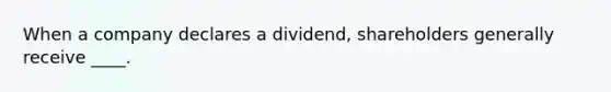 When a company declares a dividend, shareholders generally receive ____.