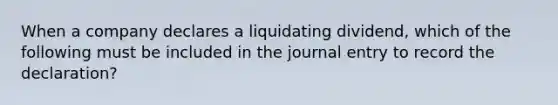 When a company declares a liquidating dividend, which of the following must be included in the journal entry to record the declaration?