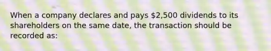 When a company declares and pays 2,500 dividends to its shareholders on the same date, the transaction should be recorded as: