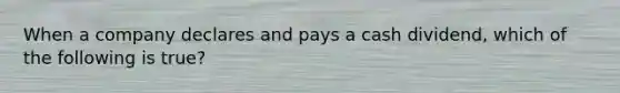 When a company declares and pays a cash dividend, which of the following is true?