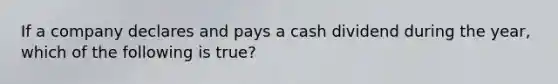 If a company declares and pays a cash dividend during the year, which of the following is true?