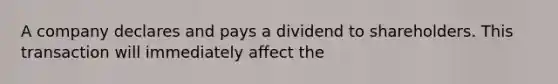 A company declares and pays a dividend to shareholders. This transaction will immediately affect the