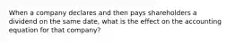 When a company declares and then pays shareholders a dividend on the same date, what is the effect on the accounting equation for that company?