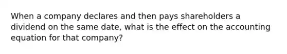 When a company declares and then pays shareholders a dividend on the same date, what is the effect on the accounting equation for that company?