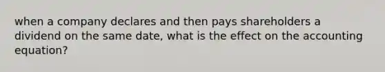 when a company declares and then pays shareholders a dividend on the same date, what is the effect on the accounting equation?