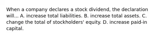 When a company declares a stock dividend, the declaration will... A. increase total liabilities. B. increase total assets. C. change the total of stockholders' equity. D. increase paid-in capital.