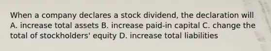 When a company declares a stock dividend, the declaration will A. increase total assets B. increase paid-in capital C. change the total of stockholders' equity D. increase total liabilities