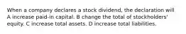 When a company declares a stock dividend, the declaration will A increase paid-in capital. B change the total of stockholders' equity. C increase total assets. D increase total liabilities.