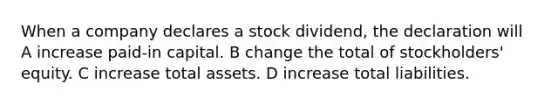 When a company declares a stock dividend, the declaration will A increase paid-in capital. B change the total of stockholders' equity. C increase total assets. D increase total liabilities.