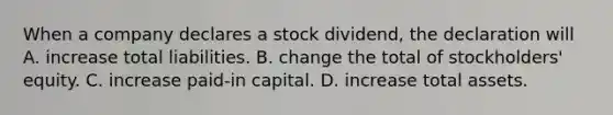 When a company declares a stock dividend, the declaration will A. increase total liabilities. B. change the total of stockholders' equity. C. increase paid-in capital. D. increase total assets.