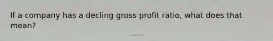 If a company has a decling gross profit ratio, what does that mean?