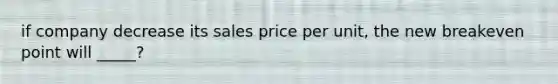 if company decrease its sales price per unit, the new breakeven point will _____?