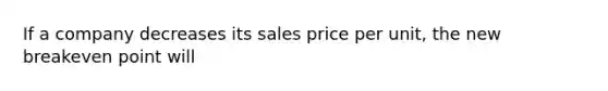 If a company decreases its sales price per unit, the new breakeven point will