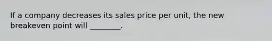 If a company decreases its sales price per unit, the new breakeven point will ________.