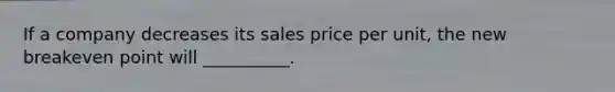 If a company decreases its sales price per unit, the new breakeven point will __________.