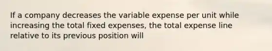 If a company decreases the variable expense per unit while increasing the total fixed expenses, the total expense line relative to its previous position will