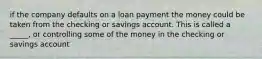 if the company defaults on a loan payment the money could be taken from the checking or savings account. This is called a _____, or controlling some of the money in the checking or savings account