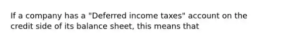 If a company has a "Deferred income taxes" account on the credit side of its balance sheet, this means that