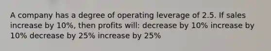 A company has a degree of operating leverage of 2.5. If sales increase by 10%, then profits will: decrease by 10% increase by 10% decrease by 25% increase by 25%