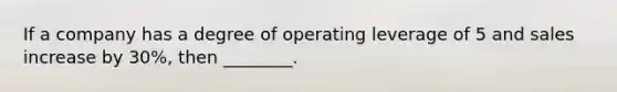 If a company has a degree of operating leverage of 5 and sales increase by 30%, then ________.