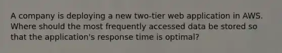 A company is deploying a new two-tier web application in AWS. Where should the most frequently accessed data be stored so that the application's response time is optimal?