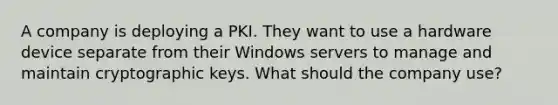 A company is deploying a PKI. They want to use a hardware device separate from their Windows servers to manage and maintain cryptographic keys. What should the company use?