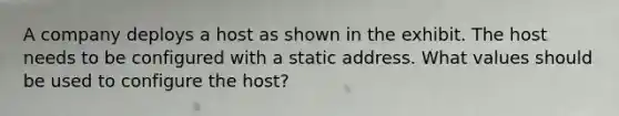 A company deploys a host as shown in the exhibit. The host needs to be configured with a static address. What values should be used to configure the host?