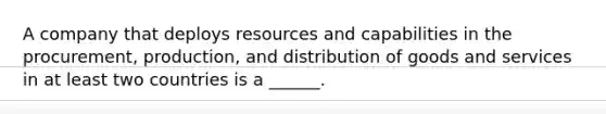 A company that deploys resources and capabilities in the procurement, production, and distribution of goods and services in at least two countries is a ______.