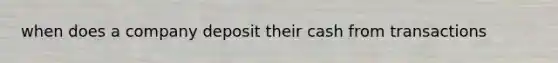 when does a company deposit their cash from transactions