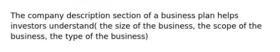 The company description section of a business plan helps investors understand( the size of the business, the scope of the business, the type of the business)