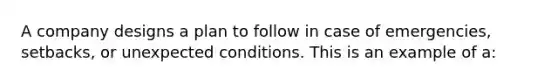 A company designs a plan to follow in case of emergencies, setbacks, or unexpected conditions. This is an example of a: