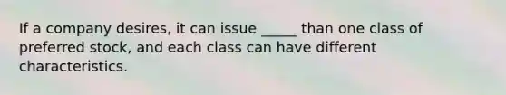 If a company desires, it can issue _____ than one class of preferred stock, and each class can have different characteristics.