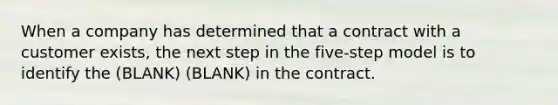 When a company has determined that a contract with a customer exists, the next step in the five-step model is to identify the (BLANK) (BLANK) in the contract.