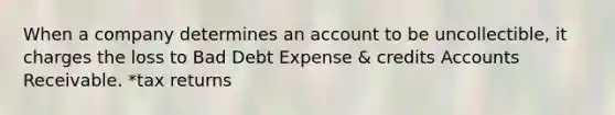 When a company determines an account to be uncollectible, it charges the loss to Bad Debt Expense & credits Accounts Receivable. *tax returns