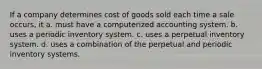 If a company determines cost of goods sold each time a sale occurs, it a. must have a computerized accounting system. b. uses a periodic inventory system. c. uses a perpetual inventory system. d. uses a combination of the perpetual and periodic inventory systems.