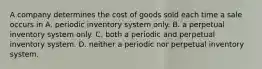 A company determines the cost of goods sold each time a sale occurs in A. periodic inventory system only. B. a perpetual inventory system only. C. both a periodic and perpetual inventory system. D. neither a periodic nor perpetual inventory system.