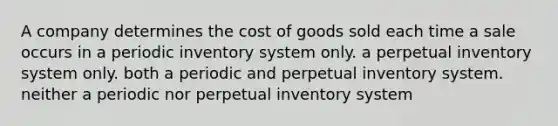 A company determines the cost of goods sold each time a sale occurs in a periodic inventory system only. a perpetual inventory system only. both a periodic and perpetual inventory system. neither a periodic nor perpetual inventory system