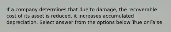 If a company determines that due to damage, the recoverable cost of its asset is reduced, it increases accumulated depreciation. Select answer from the options below True or False