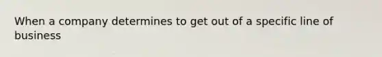 When a company determines to get out of a specific line of business