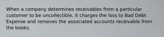 When a company determines receivables from a particular customer to be uncollectible, it charges the loss to Bad Debt Expense and removes the associated accounts receivable from the books.