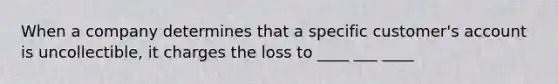 When a company determines that a specific customer's account is uncollectible, it charges the loss to ____ ___ ____
