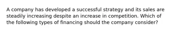 A company has developed a successful strategy and its sales are steadily increasing despite an increase in competition. Which of the following types of financing should the company consider?