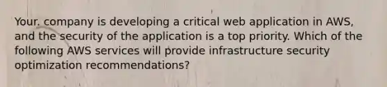 Your. company is developing a critical web application in AWS, and the security of the application is a top priority. Which of the following AWS services will provide infrastructure security optimization recommendations?