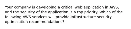 Your company is developing a critical web application in AWS, and the security of the application is a top priority. Which of the following AWS services will provide infrastructure security optimization recommendations?