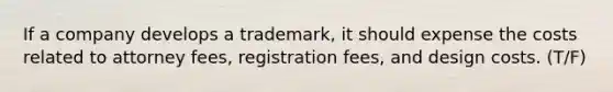 If a company develops a trademark, it should expense the costs related to attorney fees, registration fees, and design costs. (T/F)