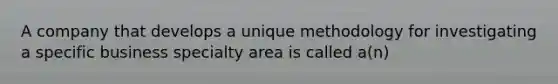 A company that develops a unique methodology for investigating a specific business specialty area is called a(n)